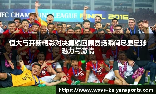 恒大与开新精彩对决集锦回顾赛场瞬间尽显足球魅力与激情